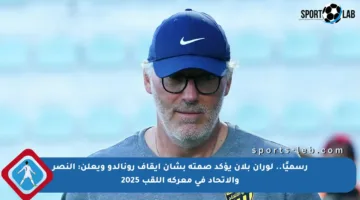 رسميًا.. لوران بلان يؤكد صمته بشأن إيقاف رونالدو ويعلن: النصر والاتحاد في معركة اللقب 2025